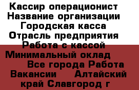 Кассир-операционист › Название организации ­ Городская касса › Отрасль предприятия ­ Работа с кассой › Минимальный оклад ­ 12 500 - Все города Работа » Вакансии   . Алтайский край,Славгород г.